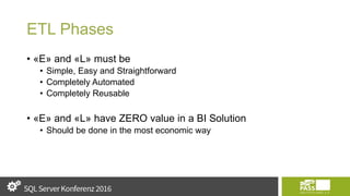 ETL Phases
• «E» and «L» must be
• Simple, Easy and Straightforward
• Completely Automated
• Completely Reusable
• «E» and «L» have ZERO value in a BI Solution
• Should be done in the most economic way
 