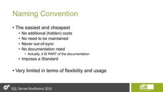Naming Convention
• The easiest and cheapest
• No additional (hidden) costs
• No need to be maintained
• Never out-of-sync
• No documentation need
• Actually, it IS PART of the documentation
• Imposes a Standard
• Very limited in terms of flexibility and usage
 