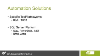 Automation Solutions
• Specific Tool/frameworks
• BIML / MIST
• SQL Server Platform
• SQL, PowerShell, .NET
• SMO, AMO
 