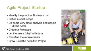 Agile Project Startup
• Identify the principal Business Unit
• Define a small scope
• Do some very small analysis and design
• JEDUF / JITD
• Create a Prototype
• Let the users “play” with data
• Redefine the requirements
• Grow Build the definitive Project
 