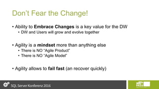 Don’t Fear the Change!
• Ability to Embrace Changes is a key value for the DW
• DW and Users will grow and evolve together
• Agility is a mindset more than anything else
• There is NO “Agile Product”
• There is NO “Agile Model”
• Agility allows to fail fast (an recover quickly)
 