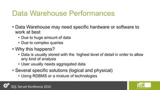 Data Warehouse Performances
• Data Warehouse may need specific hardware or software to
work at best
• Due to huge amount of data
• Due to complex queries
• Why this happens?
• Data is usually stored with the highest level of detail in order to allow
any kind of analysis
• User usually needs aggregated data
• Several specific solutions (logical and physical)
• Using RDBMS or a mixture of technologies
 