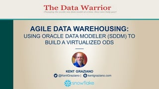 KENT  GRAZIANO
@KentGraziano  |                kentgraziano.com
AGILE  DATA  WAREHOUSING:  
USING  ORACLE  DATA  MODELER  (SDDM)  TO  
BUILD  A  VIRTUALIZED  ODS
 