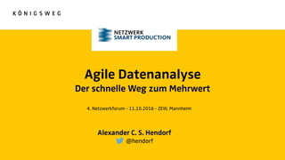 Agile Datenanalyse
Der schnelle Weg zum Mehrwert
Alexander C. S. Hendorf
@hendorf
4. Netzwerkforum - 11.10.2016 - ZEW, Mannheim
 