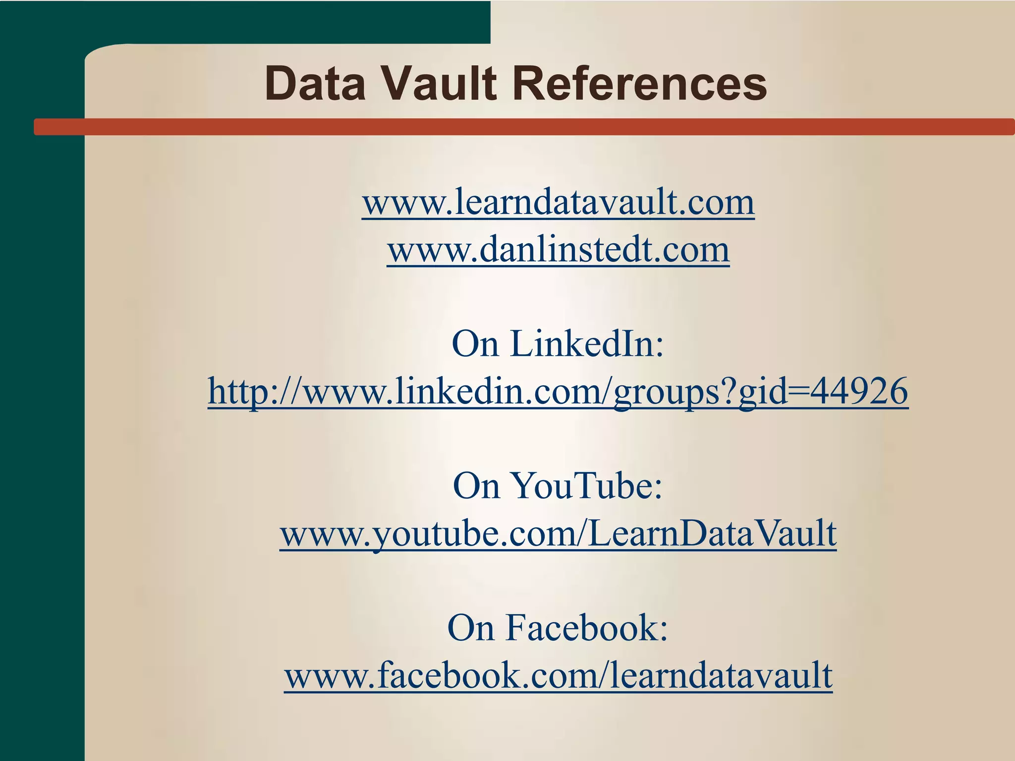 Data Vault References
www.learndatavault.com
www.danlinstedt.com
On LinkedIn:
http://www.linkedin.com/groups?gid=44926
On YouTube:
www.youtube.com/LearnDataVault
On Facebook:
www.facebook.com/learndatavault
 