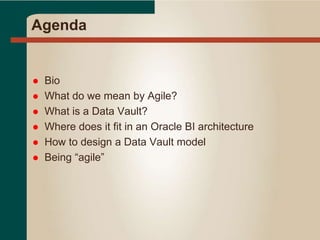 Agenda
 Bio
 What do we mean by Agile?
 What is a Data Vault?
 Where does it fit in an Oracle BI architecture
 How to design a Data Vault model
 Being “agile”
 