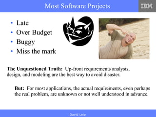 Most Software Projects Late Over Budget Buggy Miss the mark The Unquestioned Truth:   Up-front requirements analysis, design, and modeling are the best way to avoid disaster. But:   For most applications, the actual requirements, even perhaps the real problem, are unknown or not well understood in advance. 