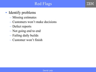 Red Flags Identify problems Missing estimates Customers won’t make decisions Defect reports Not going end to end Failing daily builds Customer won’t finish 