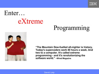 eXtreme “ The Mountain Dew-fuelled all-nighter is history. Today's supercoders work 40 hours a week. And two to a computer. It's called extreme programming - and it's revolutionizing the software world.”  –Wired Magazine Enter… Programming 