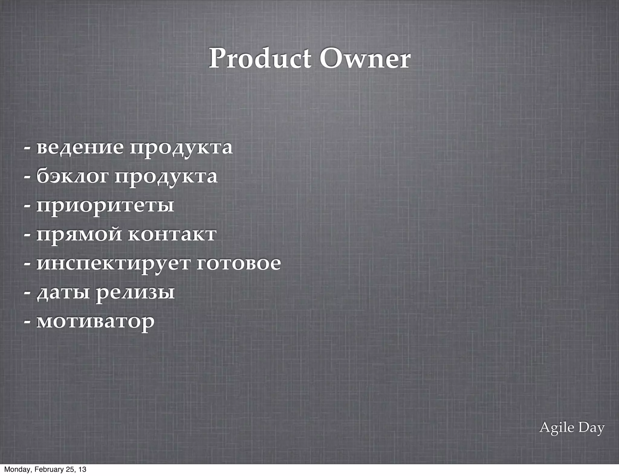 Product Owner

     - !121&"1 43'2*$.%
     - +:$#'= 43'2*$.%
     - 43"'3".1.0
     - 435/'9 $'&.%$.
     - "&-41$."3*1. ='.'!'1
     - 2%.0 31#")0
     - /'."!%.'3



                                          Agile Day

Monday, February 25, 13
 