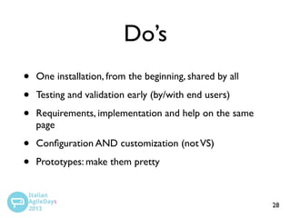 Do’s
•
•
•

One installation, from the beginning, shared by all

•
•

Conﬁguration AND customization (not VS)

Testing and validation early (by/with end users)
Requirements, implementation and help on the same
page
Prototypes: make them pretty

28

 