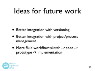 Ideas for future work
• Better integration with versioning
• Better integration with project/process
management

• More ﬂuid workﬂow: sketch -> spec ->
prototype -> implementation

31

 