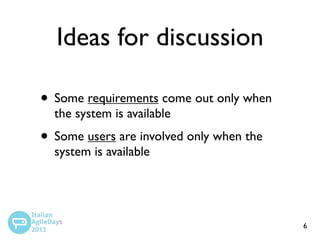 Ideas for discussion
• Some requirements come out only when
the system is available

• Some users are involved only when the
system is available

6

 
