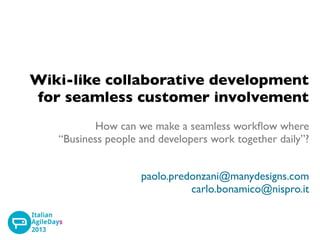 Wiki-like collaborative development
for seamless customer involvement
How can we make a seamless workﬂow where
“Business people and developers work together daily”?
paolo.predonzani@manydesigns.com
carlo.bonamico@nispro.it

 