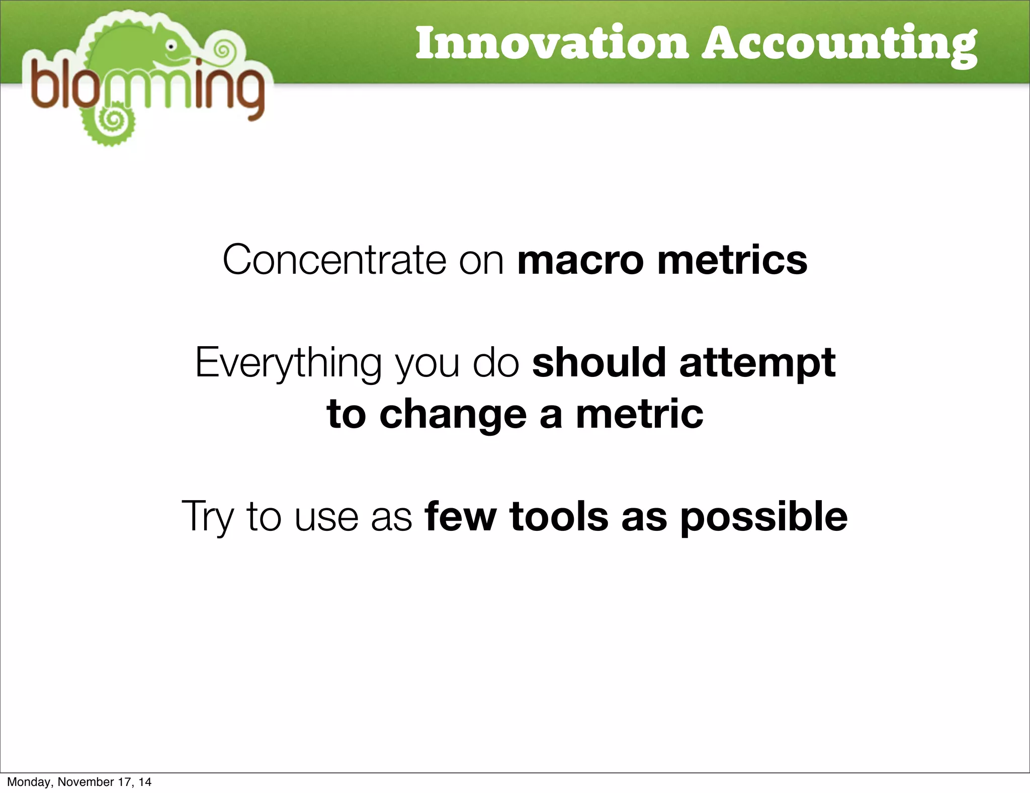 Innovation Accounting 
Concentrate on macro metrics 
Everything you do should attempt 
to change a metric 
Try to use as few tools as possible 
Monday, November 17, 14 
 