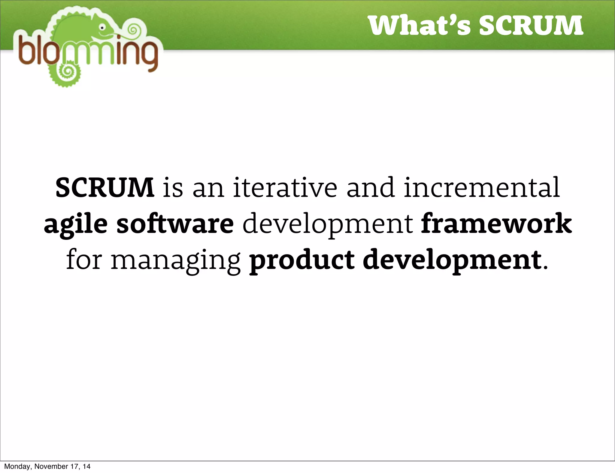 What’s SCRUM 
SCRUM is an iterative and incremental 
agile so#ware development framework 
for managing product development. 
Monday, November 17, 14 
 