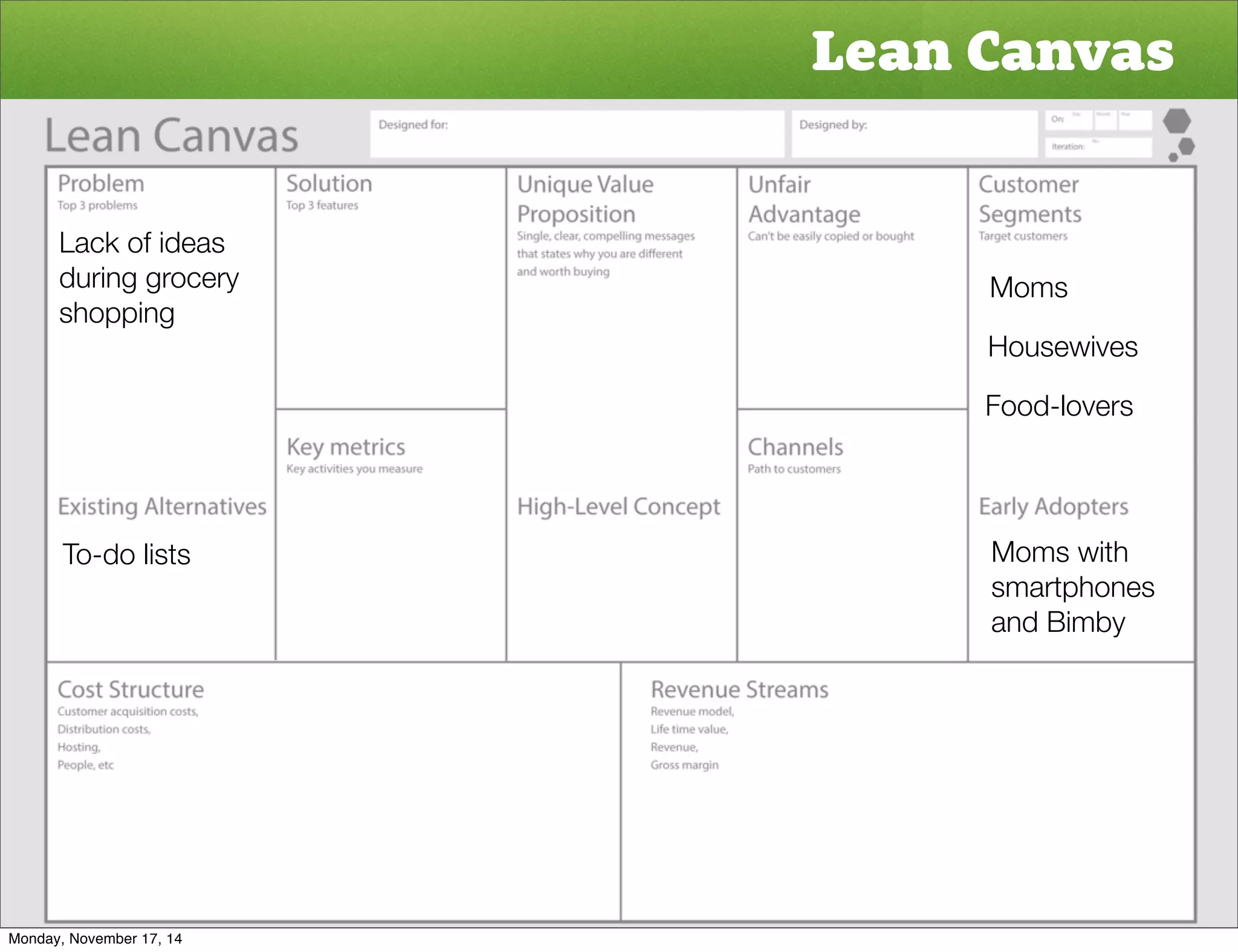 Lean Canvas 
Moms 
Housewives 
Food-lovers 
Moms with 
smartphones 
and Bimby 
Lack of ideas 
during grocery 
shopping 
To-do lists 
Monday, November 17, 14 
 