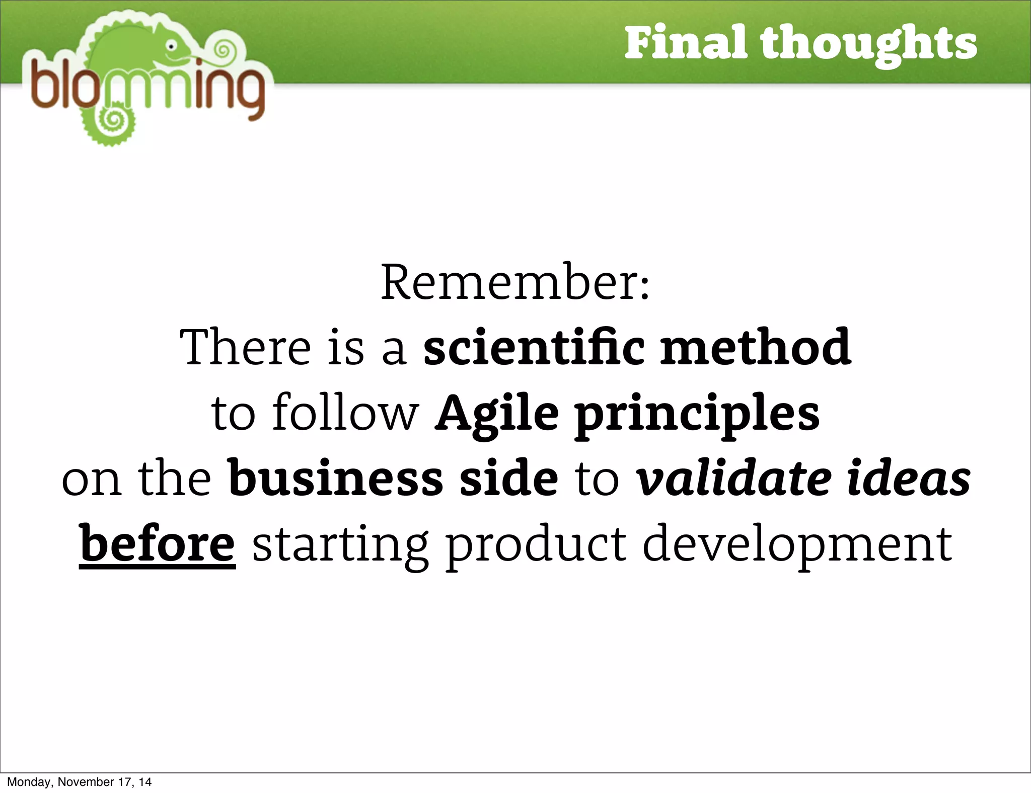 Final thoughts 
Remember: 
There is a scientic method 
to follow Agile principles 
on the business side to validate ideas 
before starting product development 
Monday, November 17, 14 
 