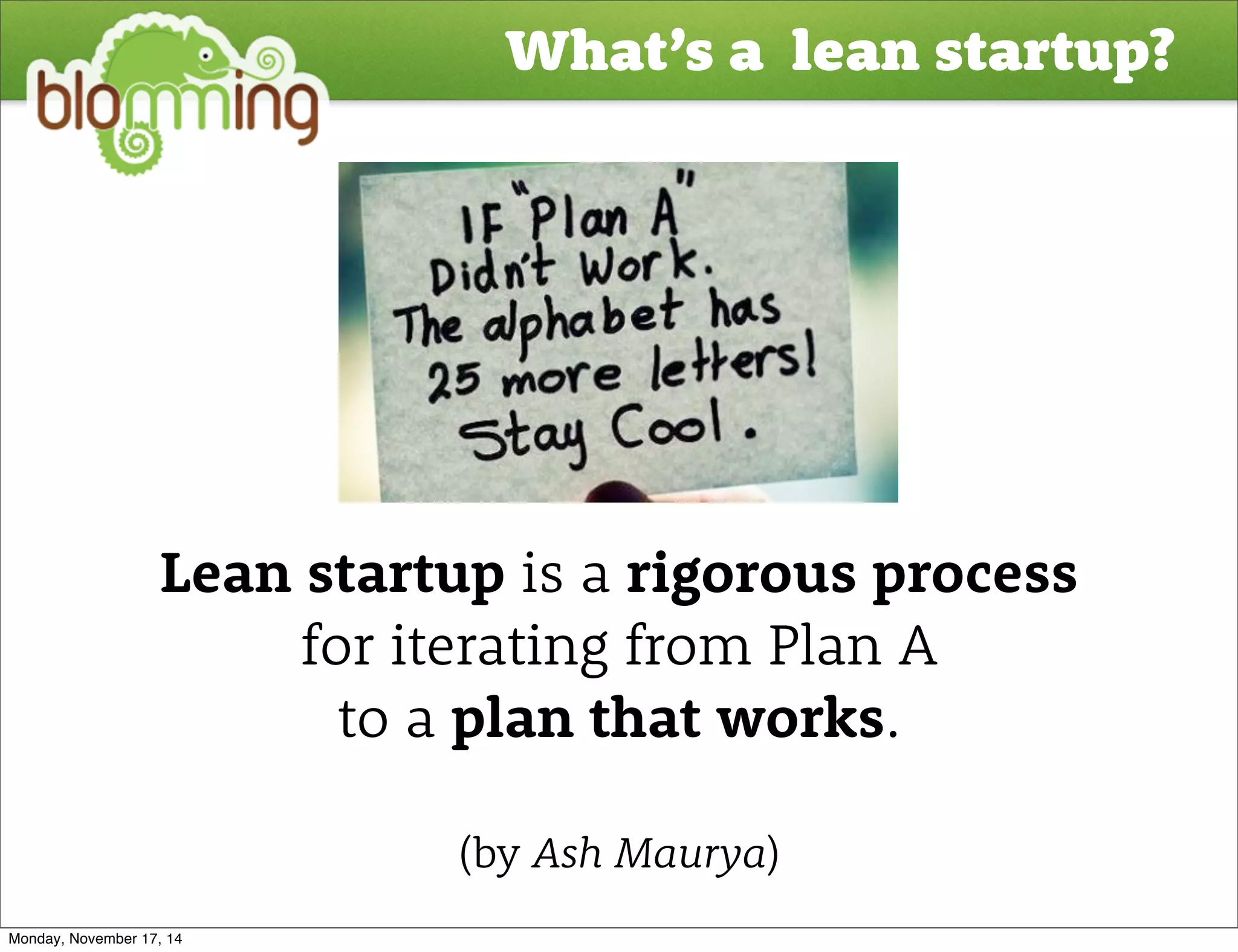 What’s a lean startup? 
Lean startup is a rigorous process 
for iterating from Plan A 
to a plan that works. 
(by Ash Maurya) 
Monday, November 17, 14 
 