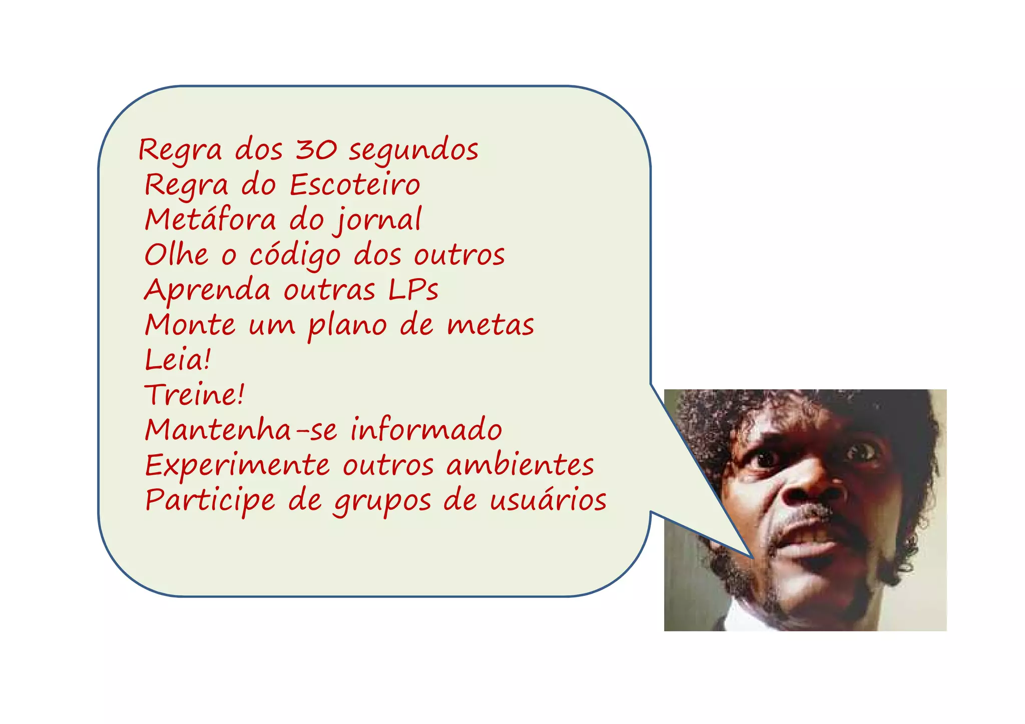 Regra dos 30 segundos
Regra do Escoteiro
Metáfora do jornal
Olhe o código dos outros
Aprenda outras LPs
Monte um plano de metas
Leia!
Treine!
Mantenha-se informado
Experimente outros ambientes
Participe de grupos de usuários