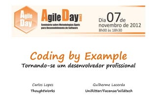 Coding by Example
Tornando-se um desenvolvedor profissional


   Carlos Lopes           Guilherme Lacerda
   ThoughtWorks       UniRitter/Facensa/Wildtech
 
