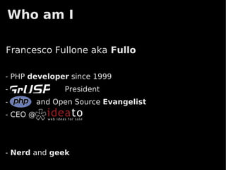 Who am I

Francesco Fullone aka Fullo

- PHP developer since 1999
-               President
-         and Open Source Evangelist
- CEO @




- Nerd and geek
 
