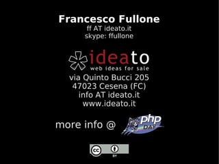 Francesco Fullone
      ff AT ideato.it
     skype: ffullone




  via Quinto Bucci 205
   47023 Cesena (FC)
     info AT ideato.it
      www.ideato.it

more info @
 