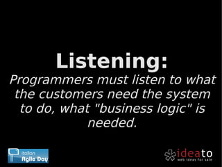 Listening:
Programmers must listen to what
 the customers need the system
  to do, what "business logic" is
             needed.
 