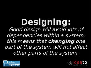 Designing:
  Good design will avoid lots of
 dependencies within a system;
 this means that changing one
part of the system will not affect
    other parts of the system.
 