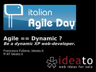 Agile == Dynamic ?
Be a dynamic XP web-developer.
Francesco Fullone, Ideato.it
ff AT ideato.it
 