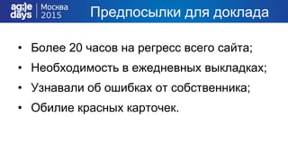 Предпосылки для доклада
• Более 20 часов на регресс всего сайта;
• Необходимость в ежедневных выкладках;
• Узнавали об ошибках от собственника;
• Обилие красных карточек.
 