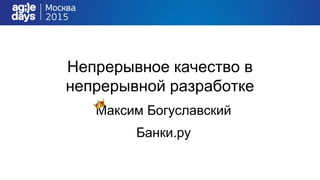Непрерывное качество в
непрерывной разработке
Максим Богуславский
Банки.ру
 