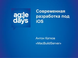 Современная
разработка под
iOS
Антон Катков
«MacBuildServer»
 