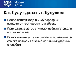 Как будут делать в будущем
"   После commit кода в VCS сервер CI
выполняет тестирование и сборку
"   Приложение автоматически публикуется для
пользователей
"   Пользователь устанавливает приложение по
ссылке прямо из письма или иным удобным
способом
 