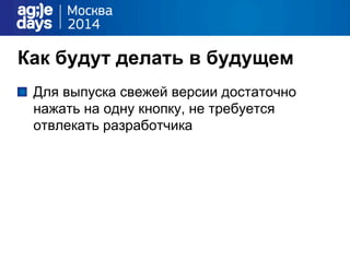 Как будут делать в будущем
"   Для выпуска свежей версии достаточно
нажать на одну кнопку, не требуется
отвлекать разработчика
 