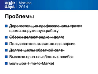 Проблемы
" Дорогостоящие профессионалы тратят
время на рутинную работу
" Сборки делают редко и долго
" Пользователи ставят не все версии
" Долгие циклы обратной связи
" Высокая цена неизбежных ошибок
" Большой Time-to-Market
 