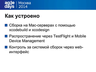Как устроено
"   Сборка на Mac-серверах с помощью
xcodebuild и xcodesign
"   Распространение через TestFlight и Mobile
Device Management
"   Контроль за системой сборок через web-
интерфейс
 