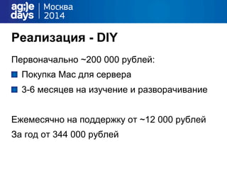Реализация - DIY
Первоначально ~200 000 рублей:
"   Покупка Mac для сервера
"   3-6 месяцев на изучение и разворачивание
Ежемесячно на поддержку от ~12 000 рублей
За год от 344 000 рублей
 