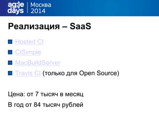Реализация – SaaS
" Hosted CI
" CISimple
" MacBuildServer
" Travis CI (только для Open Source)
Цена: от 7 тысяч в месяц
В год от 84 тысяч рублей
 