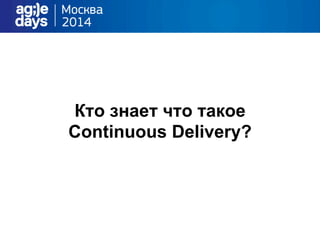 Кто знает что такое
Continuous Delivery?
 