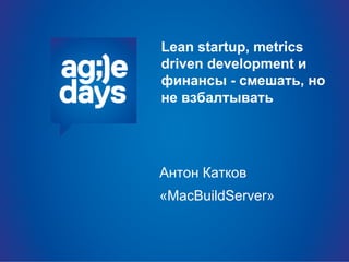 Lean startup, metrics
driven development и
финансы - смешать, но
не взбалтывать
Антон Катков
«MacBuildServer»
 