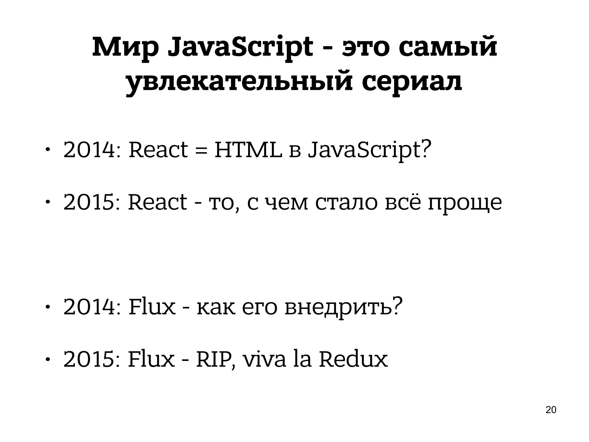 Мир JavaScript - это самый
увлекательный сериал
• 2014: React = HTML в JavaScript?
• 2015: React - то, с чем стало всё проще
• 2014: Flux - как его внедрить?
• 2015: Flux - RIP, viva la Redux
20
 