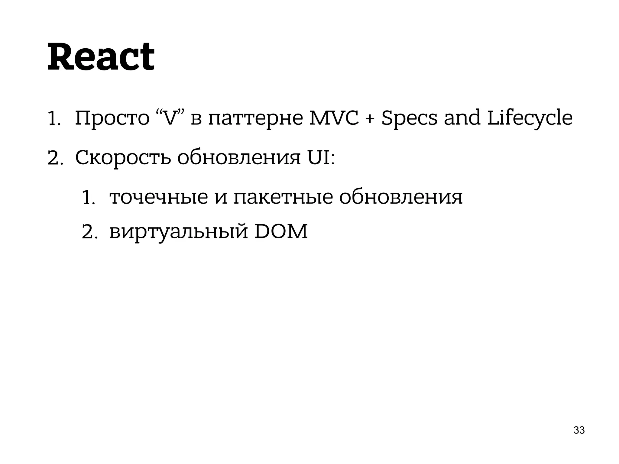 React
1. Просто “V” в паттерне MVC + Specs and Lifecycle
2. Скорость обновления UI:
1. точечные и пакетные обновления
2. виртуальный DOM
33
 