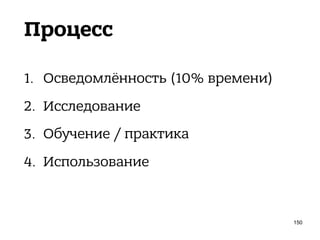 Процесс
1. Осведомлённость (10% времени)
2. Исследование
3. Обучение / практика
4. Использование
150
 