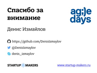 Спасибо за
внимание
Денис Измайлов
@DenisIzmaylov
https://github.com/DenisIzmaylov
www.startup-makers.ru
denis_izmaylov
 