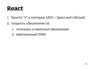 React
1. Просто “V” в паттерне MVC + Specs and Lifecycle
2. Скорость обновления UI:
1. точечные и пакетные обновления
2. виртуальный DOM
33
 