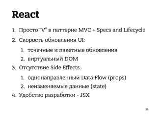 React
1. Просто “V” в паттерне MVC + Specs and Lifecycle
2. Скорость обновления UI:
1. точечные и пакетные обновления
2. виртуальный DOM
3. Отсутствие Side Eﬀects:
1. однонаправленный Data Flow (props)
2. неизменяемые данные (state)
4. Удобство разработки - JSX
38
 