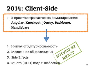 2014: Client-Side
1. В проектах сражаются за доминирование: 
Angular, Knockout, jQuery, Backbone,
Handlebars
41
1. Низкая структурированность
2. Медленное обновление UI
3. Side Eﬀects
4. Много [ООП] кода и шаблонов
SOLVED
BY
REACT
 