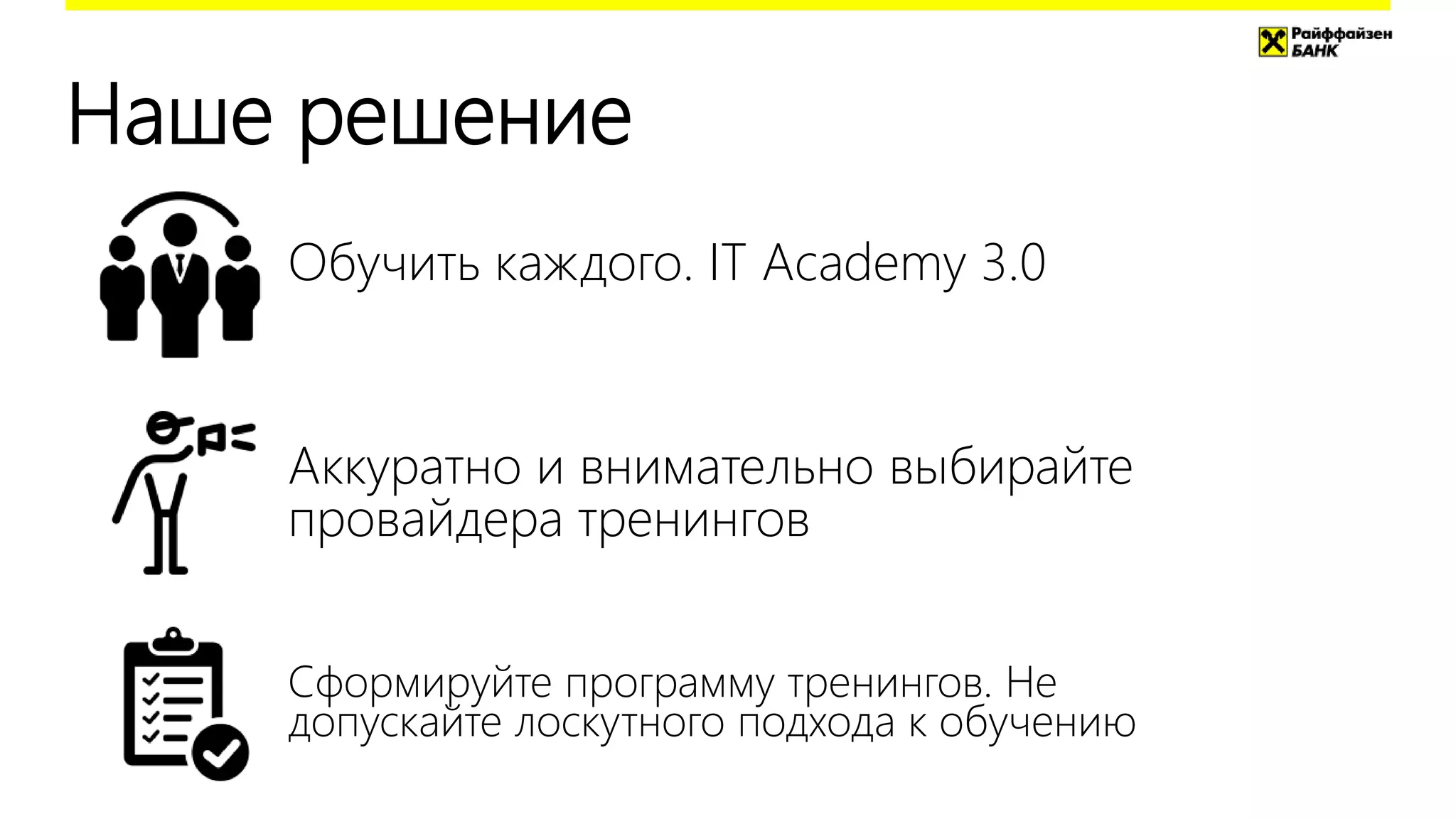 Наше решение
Обучить каждого. IT Academy 3.0
Аккуратно и внимательно выбирайте
провайдера тренингов
Сформируйте программу тренингов. Не
допускайте лоскутного подхода к обучению
 