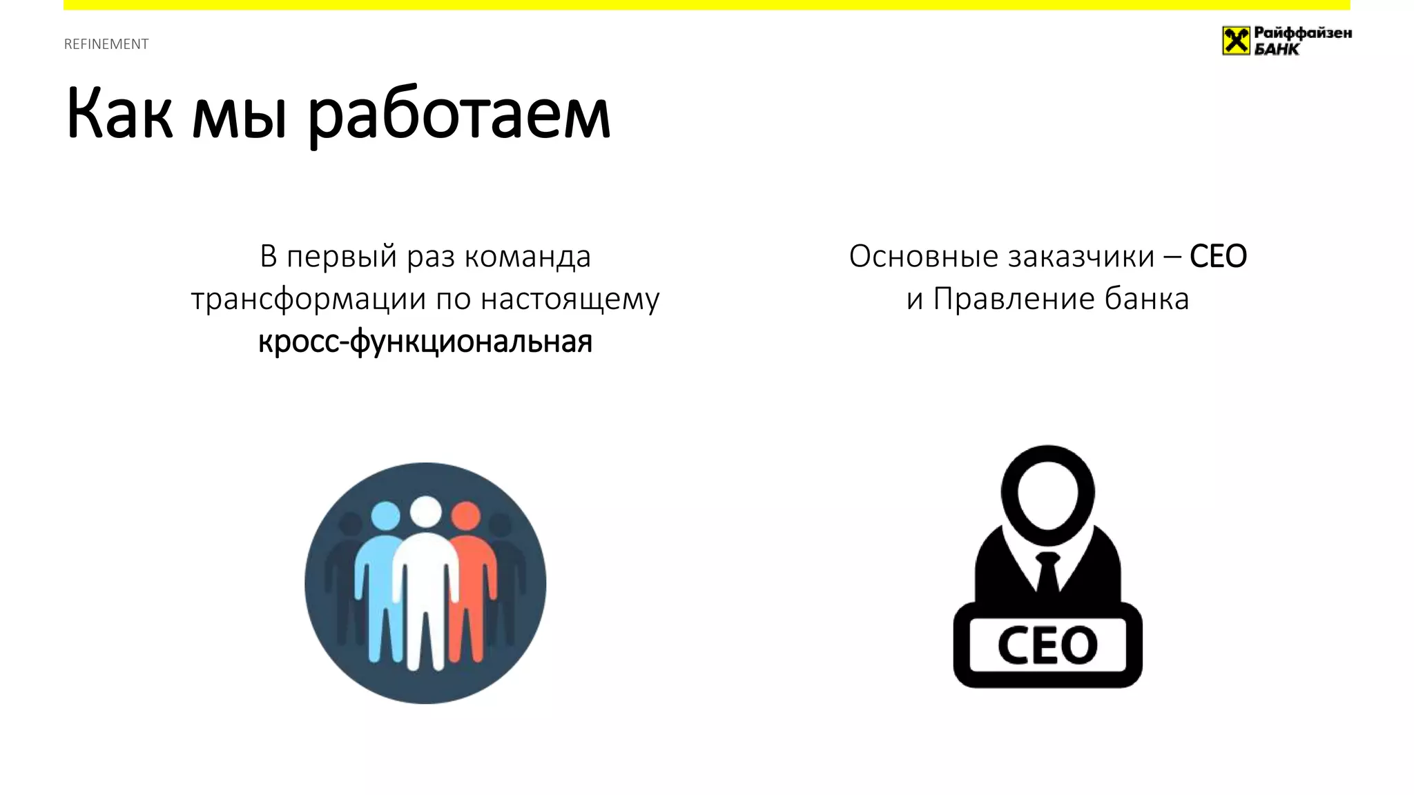 Как мы работаем
REFINEMENT
В первый раз команда
трансформации по настоящему
кросс-функциональная
Основные заказчики – CEO
и Правление банка
 